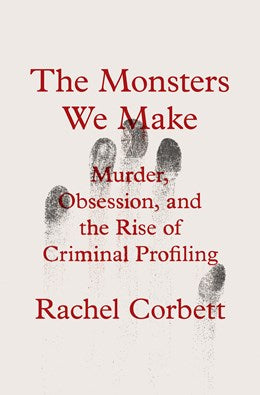 The Monsters We Make: Murder, Obsession, and the Rise of Criminal Profiling