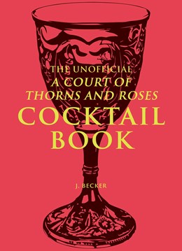 The Unofficial A Court of Thorns and Roses Cocktail Book: Mixology Inspired By A Court of Thorns and Roses