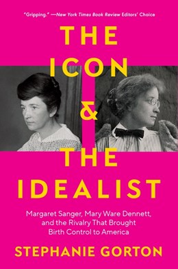 The Icon and the Idealist:  Margaret Sanger, Mary Ware Dennett, and the Rivalry That Brought Birth Control to America