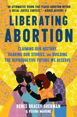 Liberating Abortion:  Claiming Our History, Sharing Our Stories, and Building the Reproductive Future We Deserve