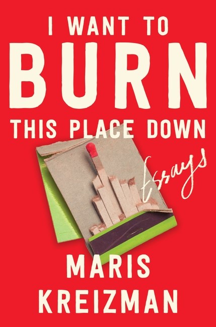 I Want to Burn This Place Down : Essays