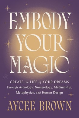 Embody Your Magic:  Create the Life of Your Dreams Through Astrology, Numerology, Mediumship, Metaphysics, and Human Design