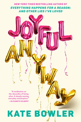 Joyful, Anyway: Absurd, Lovely, Random, Absolutely Necessary to Survive