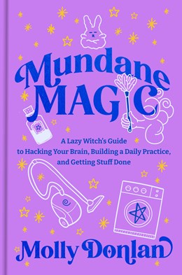 Mundane Magic:  A Lazy Witch's Guide to Hacking Your Brain, Building a Daily Practice, and Getting Stuff Done
