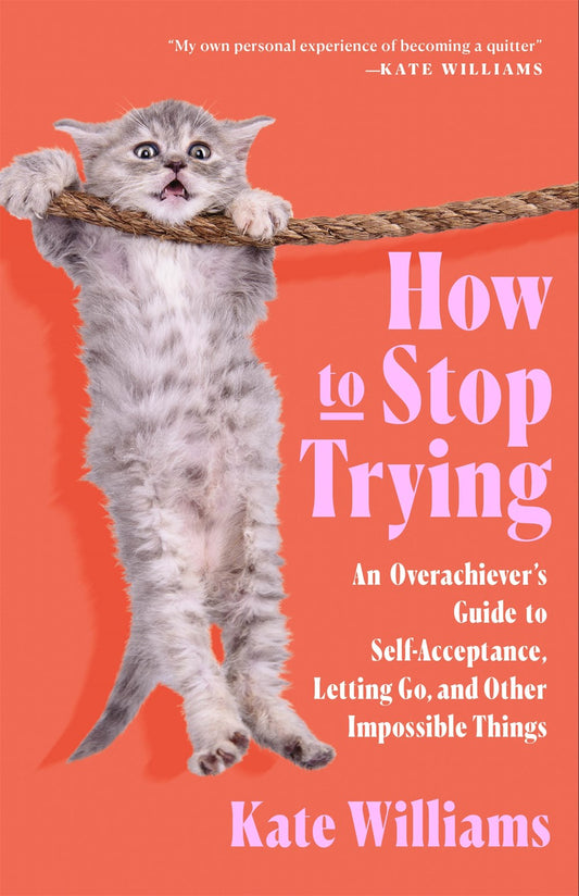 How to Stop Trying : An Overachiever’s Guide to Self-Acceptance, Letting Go, and Other Impossible Things