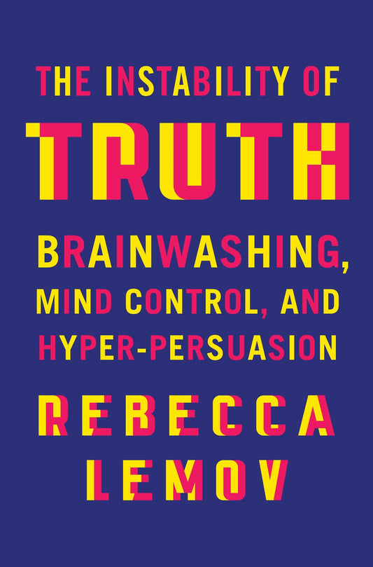 The Instability of Truth : Brainwashing, Mind Control, and Hyper-Persuasion