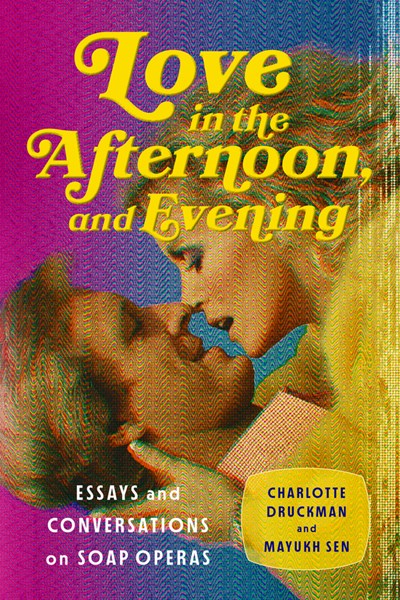 Love in the Afternoon, and Evening: Essays and Conversations on Soap Operas