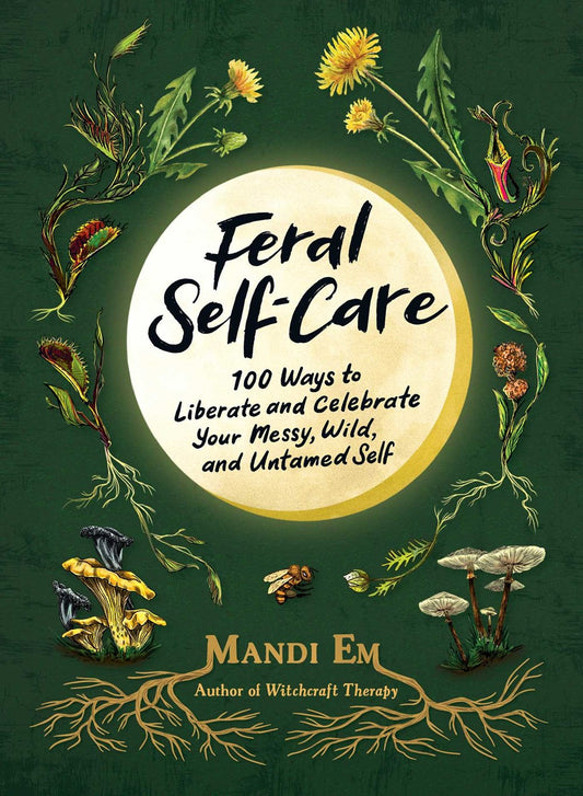 Feral Self-Care : 100 Ways to Liberate and Celebrate Your Messy, Wild, and Untamed Self