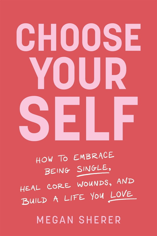 Choose Your Self : How to Embrace Being Single, Heal Core Wounds, and Build a Life You Love