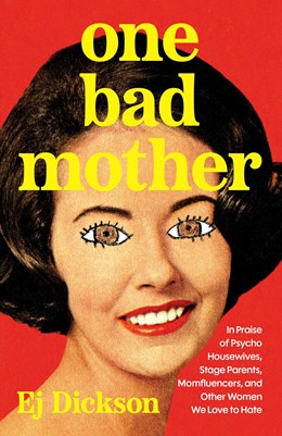 One Bad Mother:  In Praise of Psycho Housewives, Stage Parents, Momfluencers, and Other Women We Love to Hate