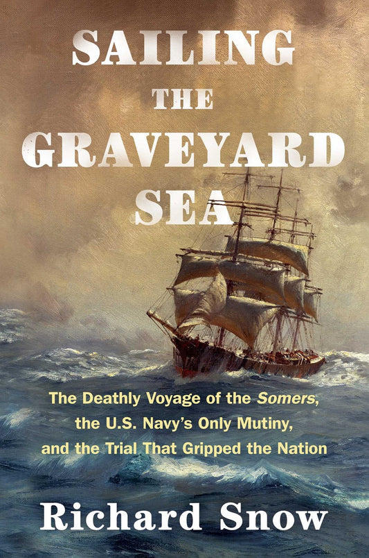 Sailing the Graveyard Sea : The Deathly Voyage of the Somers, the U.S. Navy's Only Mutiny, and the Trial That Gripped the Nation