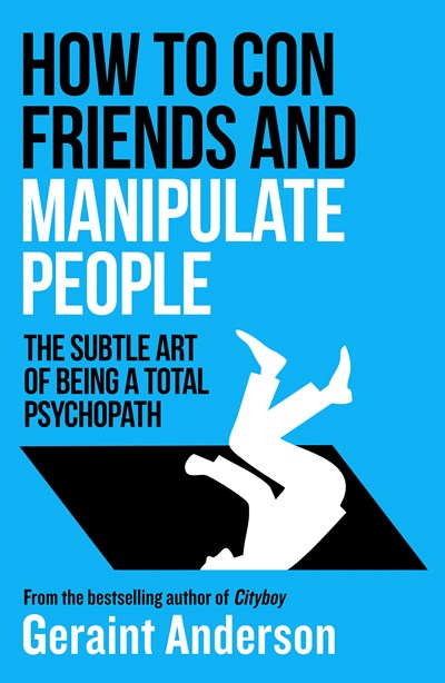 How to Con Friends and Manipulate People:  The Subtle Art of Being a Total Psychopath