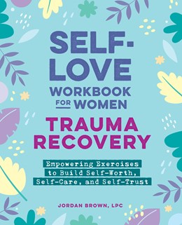 Self-Love Workbook for Women—Trauma Recovery:  Empowering Exercises to Build Self-Worth, Self-Care, and Self-Trust